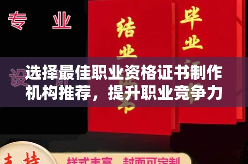 渠县选择最佳职业资格证书制作机构推荐，提升职业竞争力