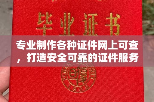 渠县专业制作各种证件网上可查，打造安全可靠的证件服务