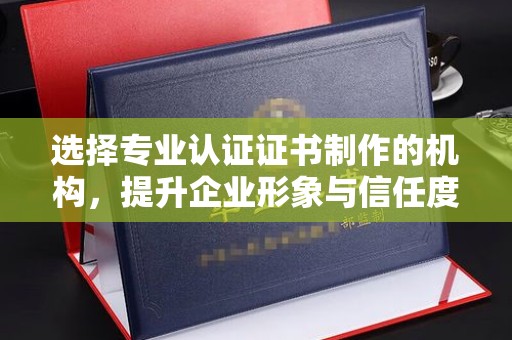 渠县选择专业认证证书制作的机构，提升企业形象与信任度