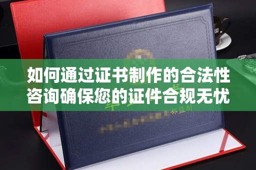 渠县如何通过证书制作的合法性咨询确保您的证件合规无忧