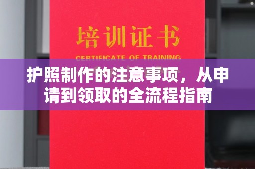 渠县护照制作的注意事项，从申请到领取的全流程指南