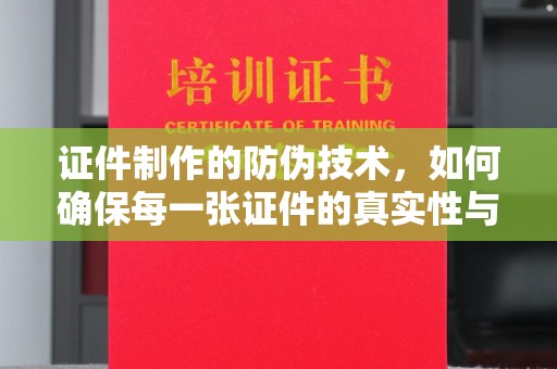 渠县证件制作的防伪技术，如何确保每一张证件的真实性与安全性