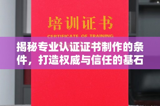 渠县揭秘专业认证证书制作的条件，打造权威与信任的基石