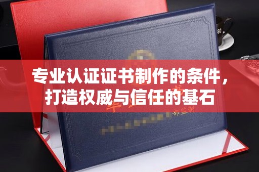 渠县专业认证证书制作的条件，打造权威与信任的基石