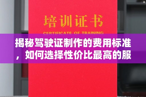 渠县揭秘驾驶证制作的费用标准，如何选择性价比最高的服务？