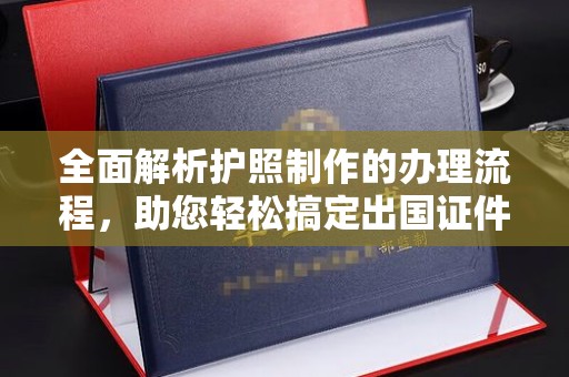 渠县全面解析护照制作的办理流程，助您轻松搞定出国证件