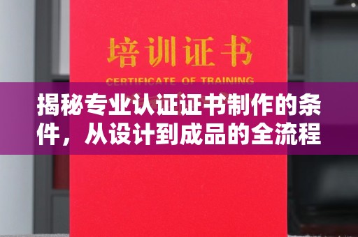渠县揭秘专业认证证书制作的条件，从设计到成品的全流程解析