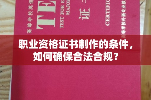 渠县职业资格证书制作的条件，如何确保合法合规？