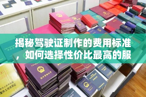 渠县揭秘驾驶证制作的费用标准，如何选择性价比最高的服务？
