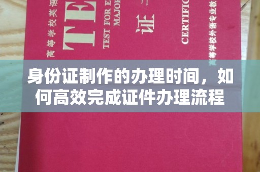 渠县身份证制作的办理时间，如何高效完成证件办理流程