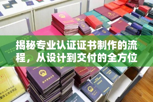 渠县揭秘专业认证证书制作的流程，从设计到交付的全方位指南