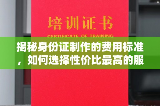 渠县揭秘身份证制作的费用标准，如何选择性价比最高的服务？