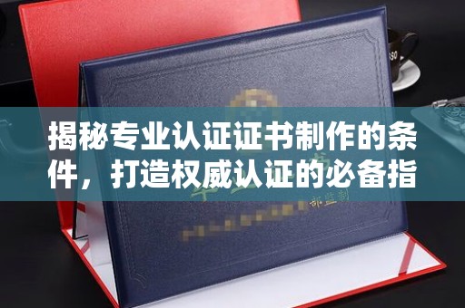 渠县揭秘专业认证证书制作的条件，打造权威认证的必备指南