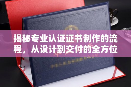 渠县揭秘专业认证证书制作的流程，从设计到交付的全方位指南