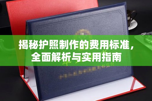 渠县揭秘护照制作的费用标准，全面解析与实用指南