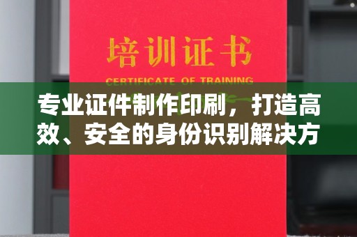 渠县专业证件制作印刷，打造高效、安全的身份识别解决方案