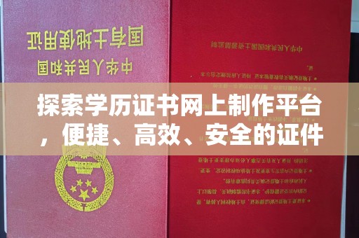 渠县探索学历证书网上制作平台，便捷、高效、安全的证件制作新选择
