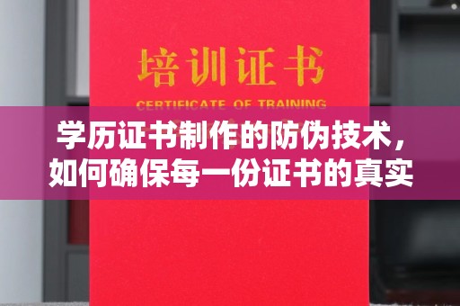 渠县学历证书制作的防伪技术，如何确保每一份证书的真实性