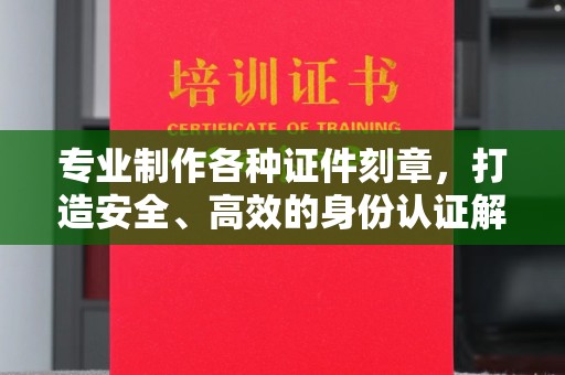 渠县专业制作各种证件刻章，打造安全、高效的身份认证解决方案