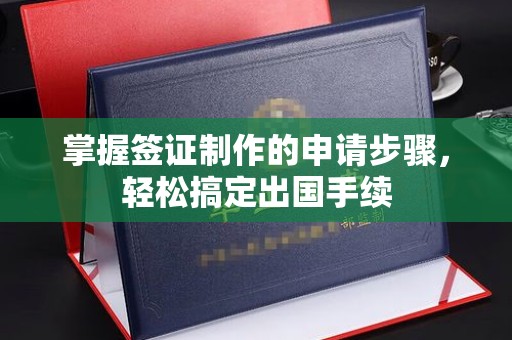 渠县掌握签证制作的申请步骤，轻松搞定出国手续