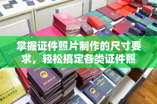 渠县掌握证件照片制作的尺寸要求，轻松搞定各类证件照