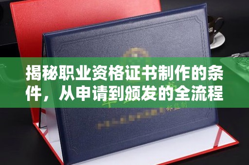 渠县揭秘职业资格证书制作的条件，从申请到颁发的全流程解析