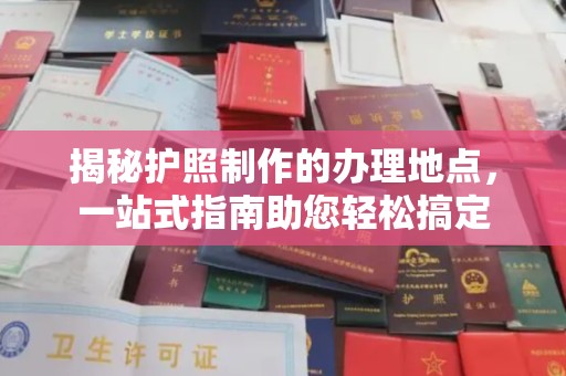 渠县揭秘护照制作的办理地点，一站式指南助您轻松搞定
