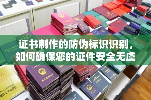 渠县证书制作的防伪标识识别，如何确保您的证件安全无虞？