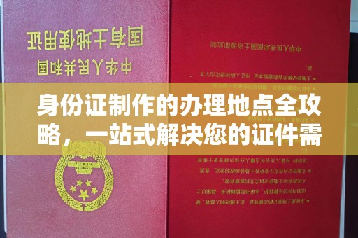 渠县身份证制作的办理地点全攻略，一站式解决您的证件需求