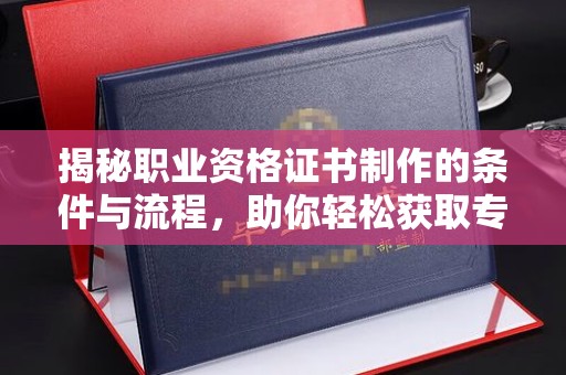 渠县揭秘职业资格证书制作的条件与流程，助你轻松获取专业认证