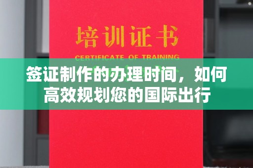 渠县签证制作的办理时间，如何高效规划您的国际出行
