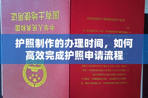 渠县护照制作的办理时间，如何高效完成护照申请流程