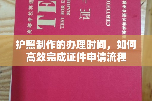 渠县护照制作的办理时间，如何高效完成证件申请流程