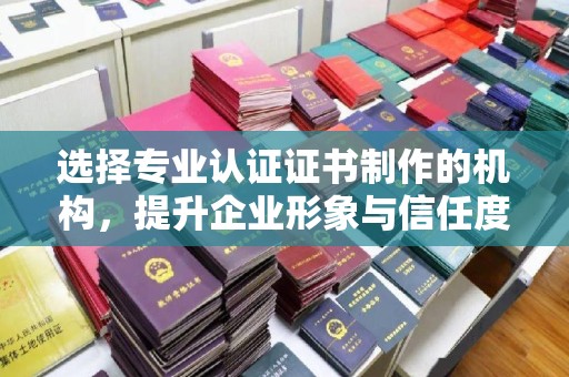 渠县选择专业认证证书制作的机构，提升企业形象与信任度