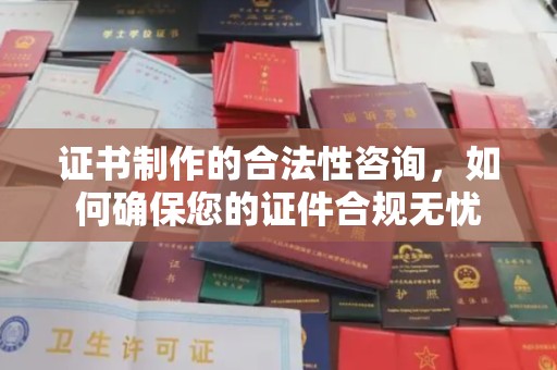 渠县证书制作的合法性咨询，如何确保您的证件合规无忧