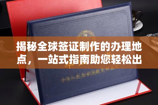 渠县揭秘全球签证制作的办理地点，一站式指南助您轻松出行
