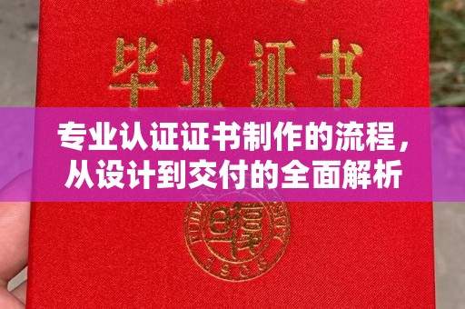 渠县专业认证证书制作的流程，从设计到交付的全面解析