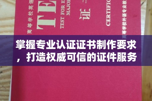 渠县掌握专业认证证书制作要求，打造权威可信的证件服务