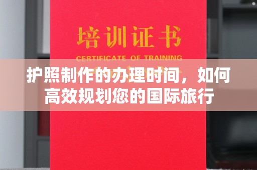 渠县护照制作的办理时间，如何高效规划您的国际旅行
