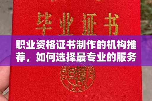 渠县职业资格证书制作的机构推荐，如何选择最专业的服务？