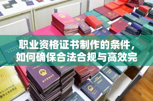 渠县职业资格证书制作的条件，如何确保合法合规与高效完成