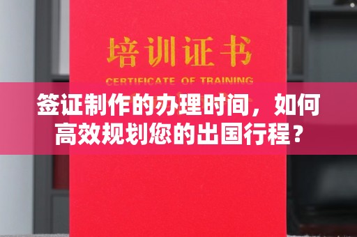 渠县签证制作的办理时间，如何高效规划您的出国行程？