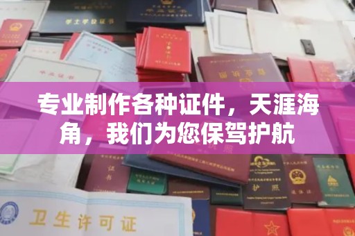 渠县专业制作各种证件，天涯海角，我们为您保驾护航