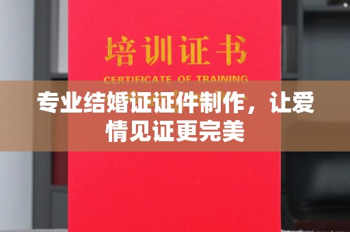 渠县专业结婚证证件制作，让爱情见证更完美