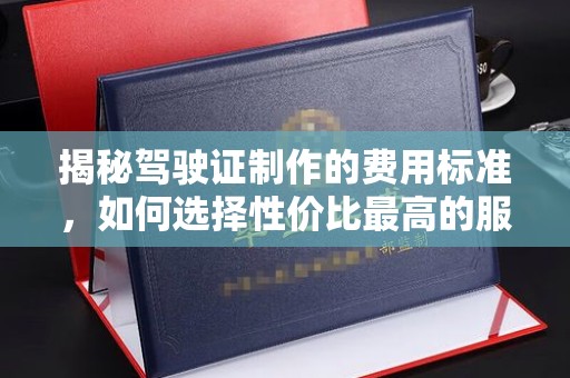 渠县揭秘驾驶证制作的费用标准，如何选择性价比最高的服务？