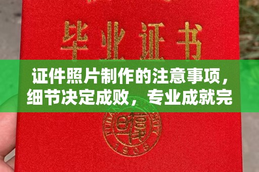 渠县证件照片制作的注意事项，细节决定成败，专业成就完美